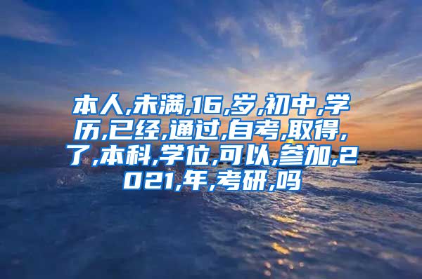 本人,未满,16,岁,初中,学历,已经,通过,自考,取得,了,本科,学位,可以,参加,2021,年,考研,吗