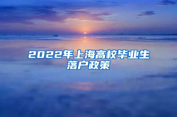 2022年上海高校毕业生落户政策