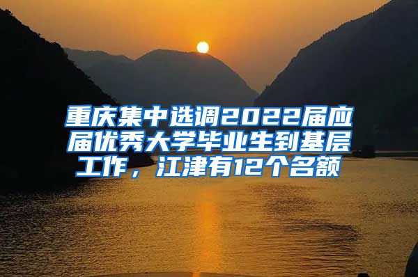 重庆集中选调2022届应届优秀大学毕业生到基层工作，江津有12个名额