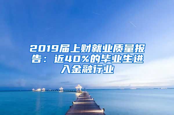 2019届上财就业质量报告：近40%的毕业生进入金融行业