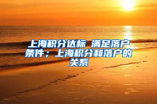 上海积分达标≠满足落户条件；上海积分和落户的关系