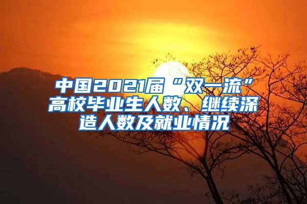 中国2021届“双一流”高校毕业生人数、继续深造人数及就业情况