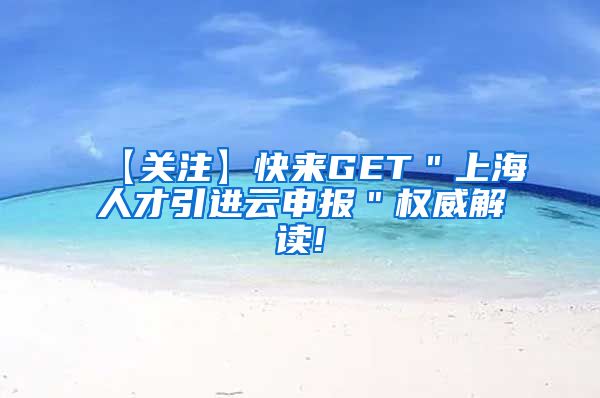 【关注】快来GET＂上海人才引进云申报＂权威解读!