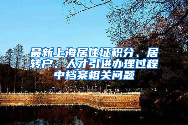 最新上海居住证积分、居转户、人才引进办理过程中档案相关问题