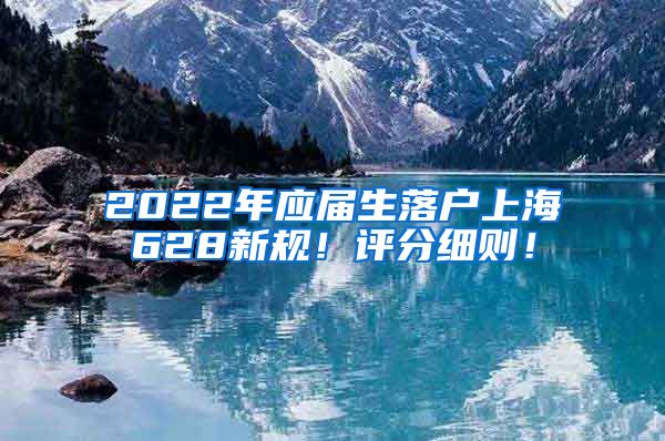 2022年应届生落户上海628新规！评分细则！