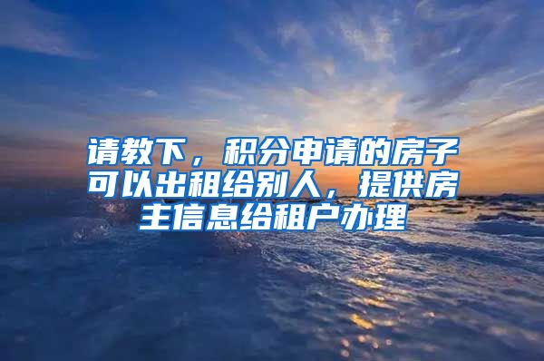 请教下，积分申请的房子可以出租给别人，提供房主信息给租户办理