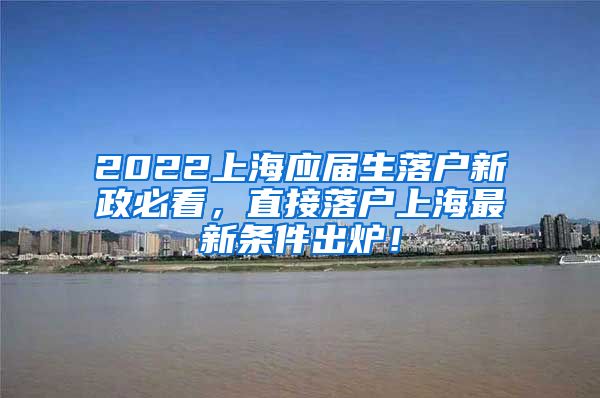 2022上海应届生落户新政必看，直接落户上海最新条件出炉！