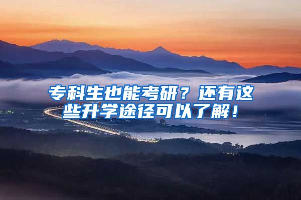 专科生也能考研？还有这些升学途径可以了解！