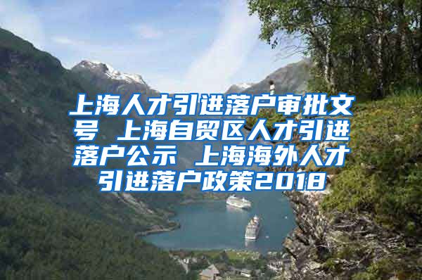 上海人才引进落户审批文号 上海自贸区人才引进落户公示 上海海外人才引进落户政策2018