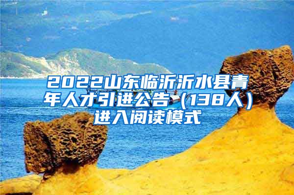 2022山东临沂沂水县青年人才引进公告（138人）进入阅读模式