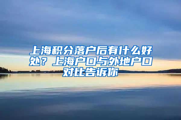 上海积分落户后有什么好处？上海户口与外地户口对比告诉你