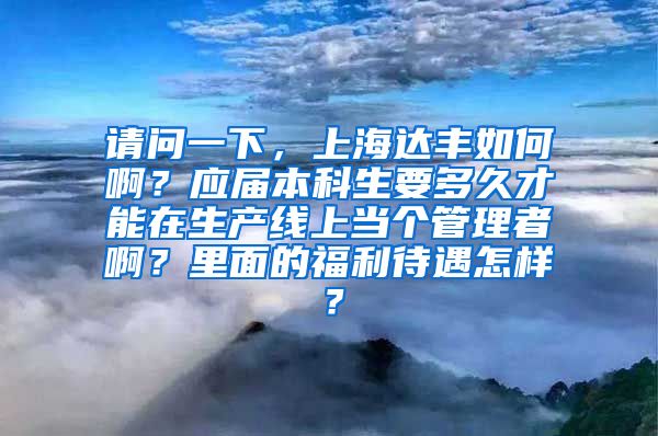 请问一下，上海达丰如何啊？应届本科生要多久才能在生产线上当个管理者啊？里面的福利待遇怎样？