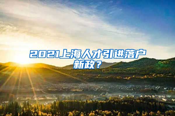 2021上海人才引进落户新政？