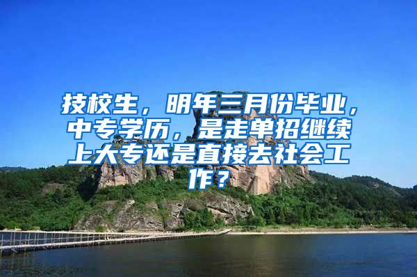 技校生，明年三月份毕业，中专学历，是走单招继续上大专还是直接去社会工作？