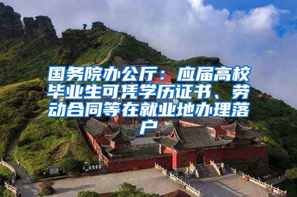 国务院办公厅：应届高校毕业生可凭学历证书、劳动合同等在就业地办理落户