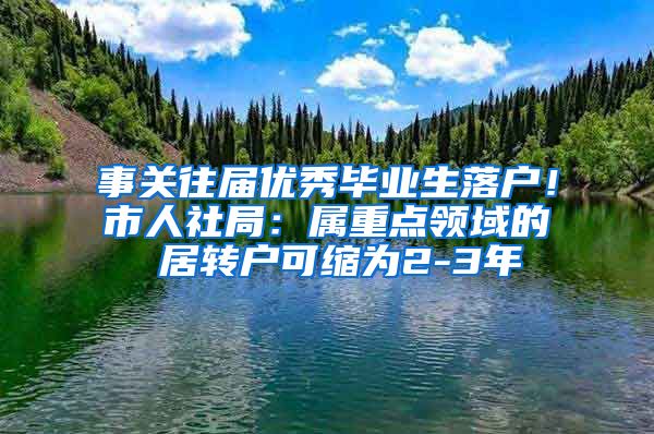 事关往届优秀毕业生落户！市人社局：属重点领域的 居转户可缩为2-3年