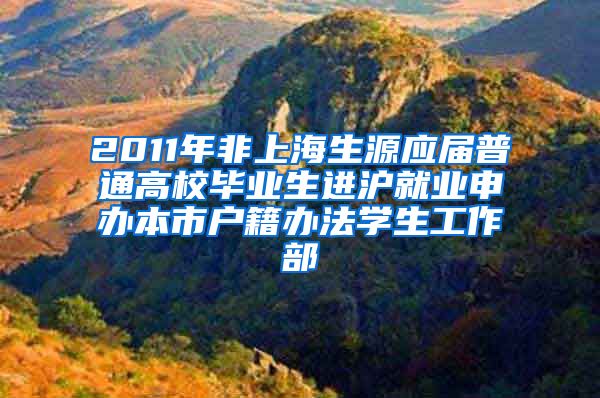 2011年非上海生源应届普通高校毕业生进沪就业申办本市户籍办法学生工作部