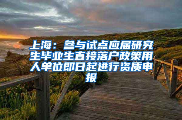 上海：参与试点应届研究生毕业生直接落户政策用人单位即日起进行资质申报