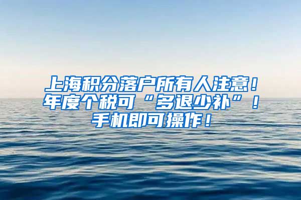 上海积分落户所有人注意！年度个税可“多退少补”！手机即可操作！