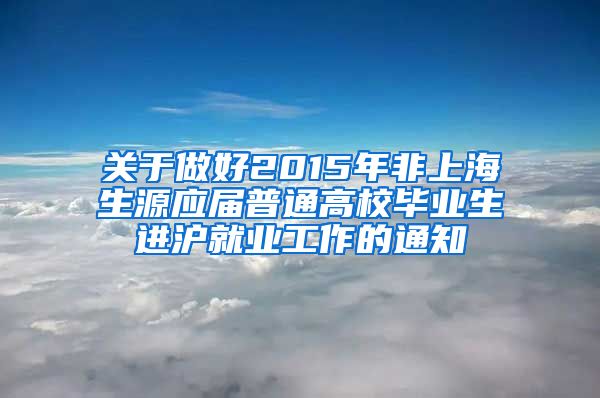 关于做好2015年非上海生源应届普通高校毕业生进沪就业工作的通知