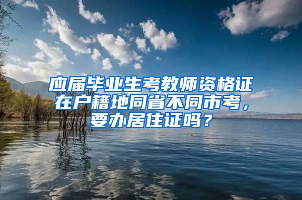 应届毕业生考教师资格证在户籍地同省不同市考，要办居住证吗？