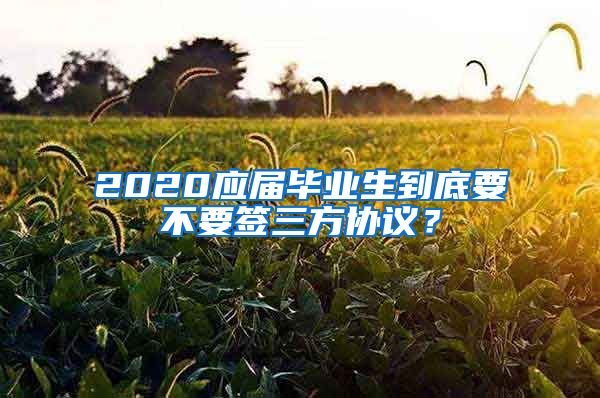 2020应届毕业生到底要不要签三方协议？