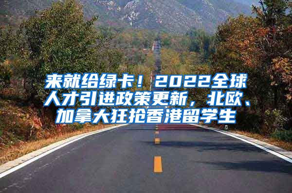 来就给绿卡！2022全球人才引进政策更新，北欧、加拿大狂抢香港留学生