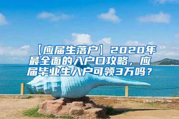 【应届生落户】2020年最全面的入户口攻略，应届毕业生入户可领3万吗？