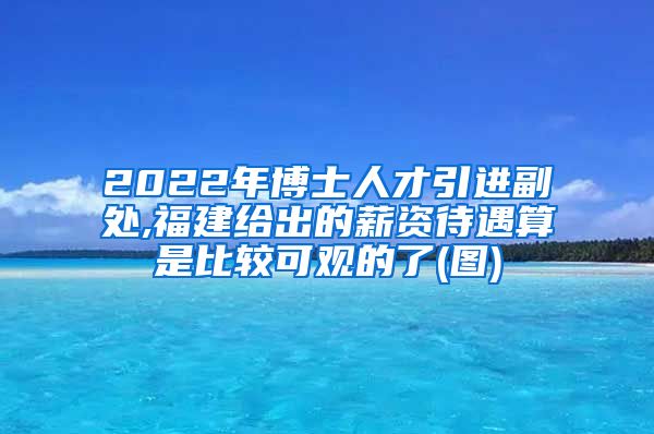 2022年博士人才引进副处,福建给出的薪资待遇算是比较可观的了(图)