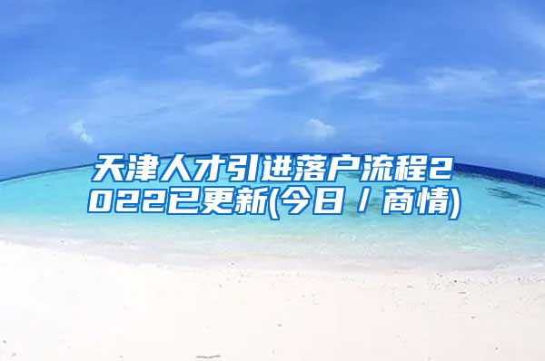 天津人才引进落户流程2022已更新(今日／商情)