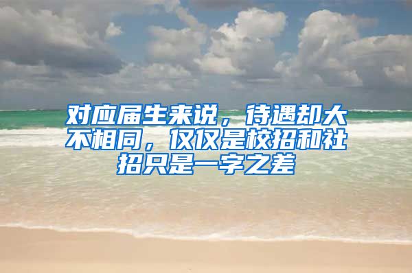 对应届生来说，待遇却大不相同，仅仅是校招和社招只是一字之差