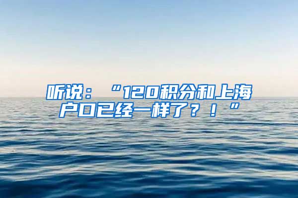 听说：“120积分和上海户口已经一样了？！”