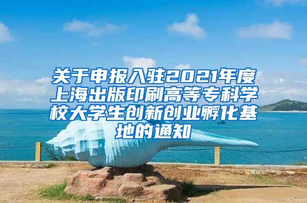 关于申报入驻2021年度上海出版印刷高等专科学校大学生创新创业孵化基地的通知