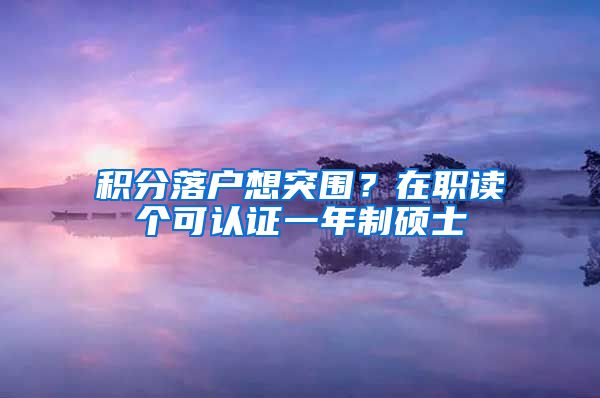 积分落户想突围？在职读个可认证一年制硕士