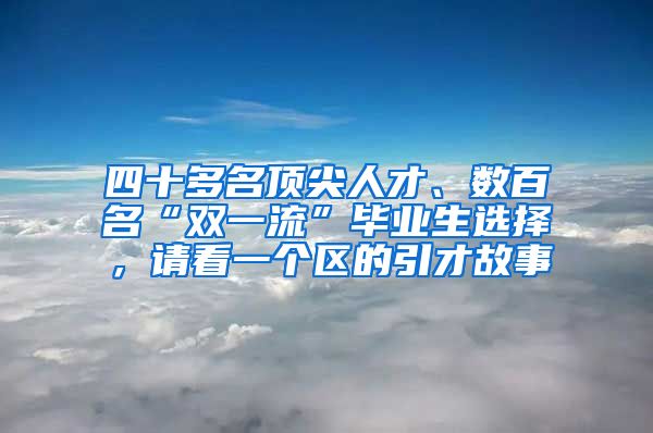 四十多名顶尖人才、数百名“双一流”毕业生选择，请看一个区的引才故事