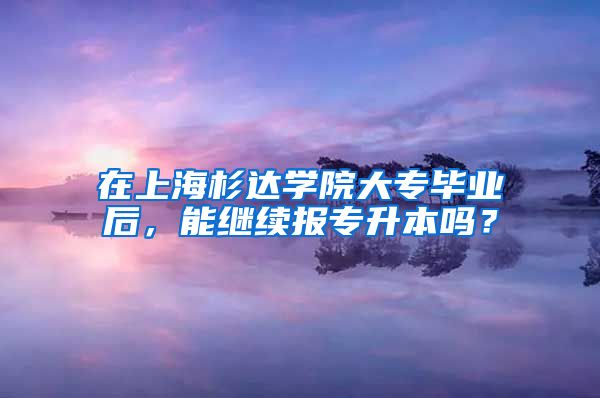 在上海杉达学院大专毕业后，能继续报专升本吗？