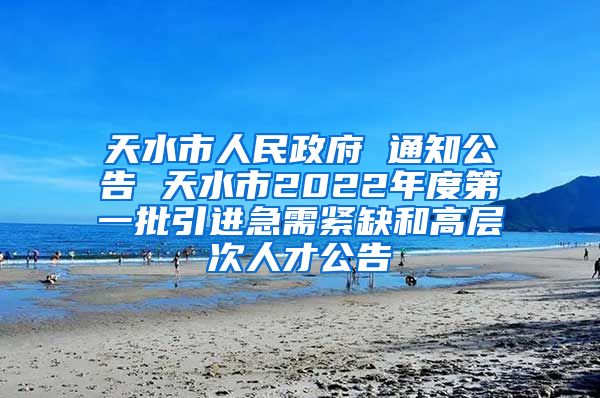 天水市人民政府 通知公告 天水市2022年度第一批引进急需紧缺和高层次人才公告