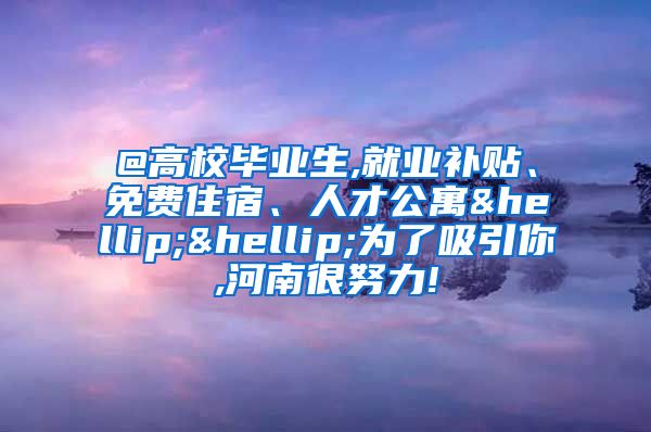 @高校毕业生,就业补贴、免费住宿、人才公寓……为了吸引你,河南很努力!