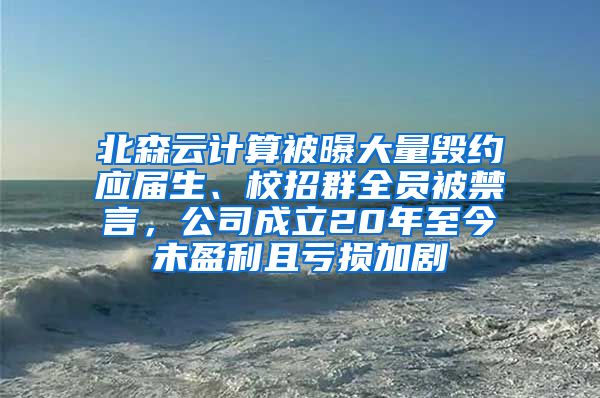 北森云计算被曝大量毁约应届生、校招群全员被禁言，公司成立20年至今未盈利且亏损加剧