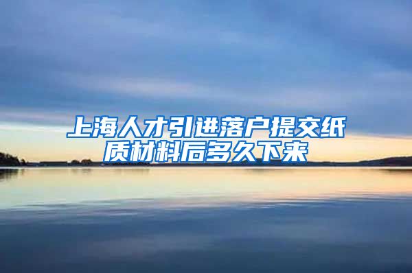 上海人才引进落户提交纸质材料后多久下来