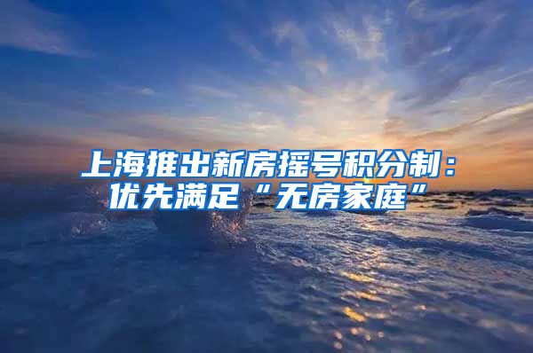 上海推出新房摇号积分制：优先满足“无房家庭”