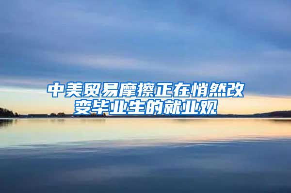 中美贸易摩擦正在悄然改变毕业生的就业观