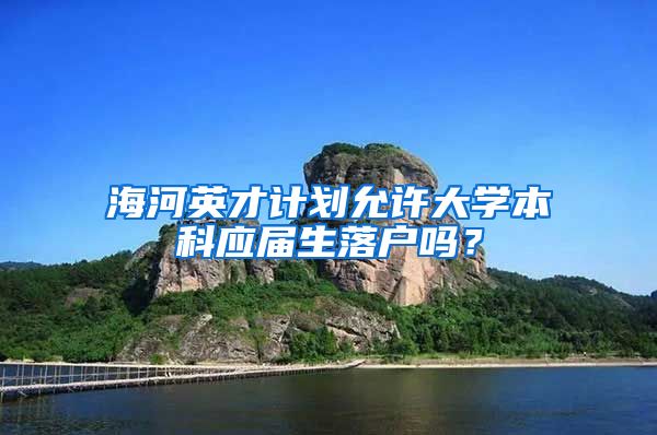 海河英才计划允许大学本科应届生落户吗？