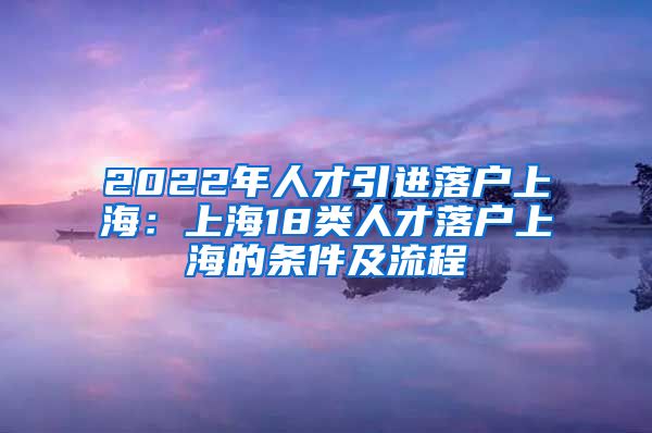 2022年人才引进落户上海：上海18类人才落户上海的条件及流程