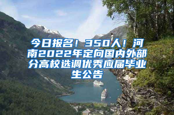 今日报名！350人！河南2022年定向国内外部分高校选调优秀应届毕业生公告