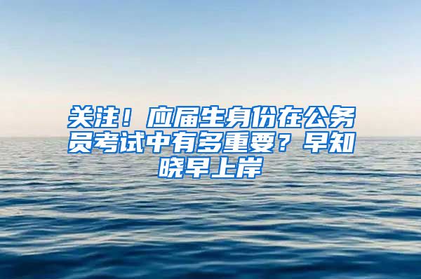 关注！应届生身份在公务员考试中有多重要？早知晓早上岸