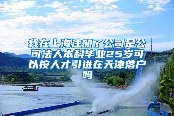 我在上海注册了公司是公司法人本科毕业25岁可以按人才引进在天津落户吗