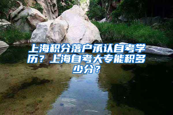 上海积分落户承认自考学历？上海自考大专能积多少分？