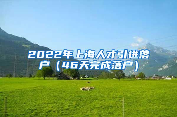 2022年上海人才引进落户（46天完成落户）