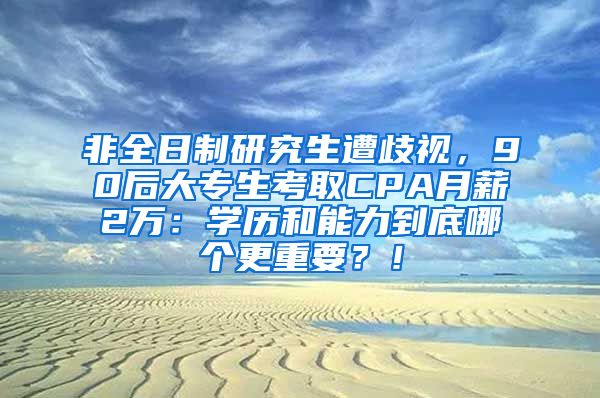 非全日制研究生遭歧视，90后大专生考取CPA月薪2万：学历和能力到底哪个更重要？！